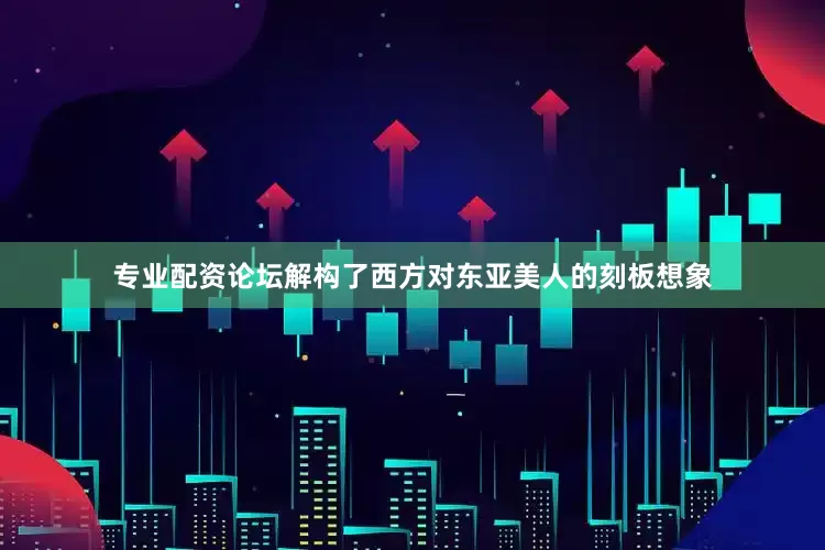 专业配资论坛解构了西方对东亚美人的刻板想象
