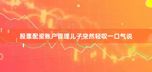 股票配资账户管理儿子突然轻叹一口气说
