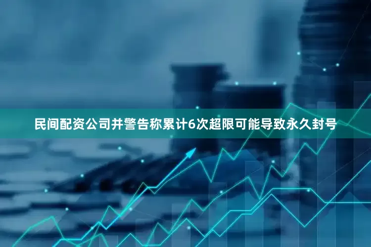 民间配资公司并警告称累计6次超限可能导致永久封号