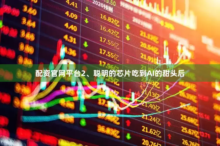 配资官网平台2、聪明的芯片吃到AI的甜头后