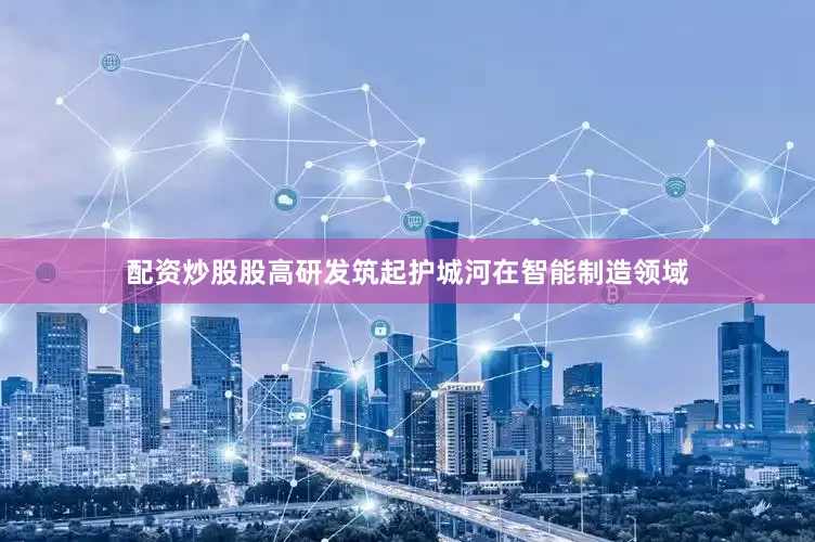 配资炒股股　　高研发筑起护城河　　在智能制造领域