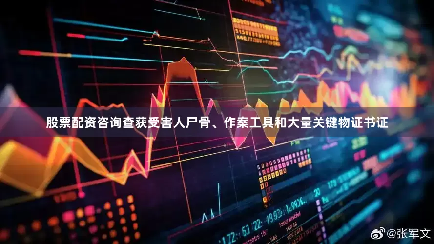 股票配资咨询查获受害人尸骨、作案工具和大量关键物证书证
