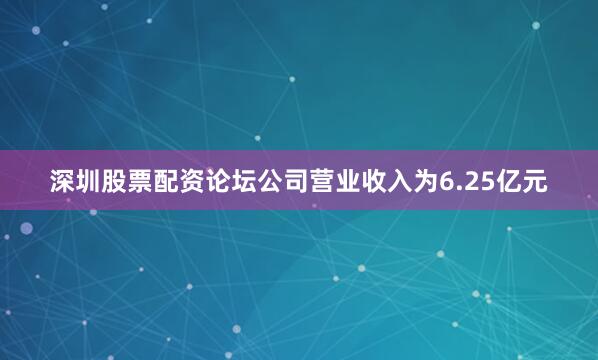 深圳股票配资论坛公司营业收入为6.25亿元