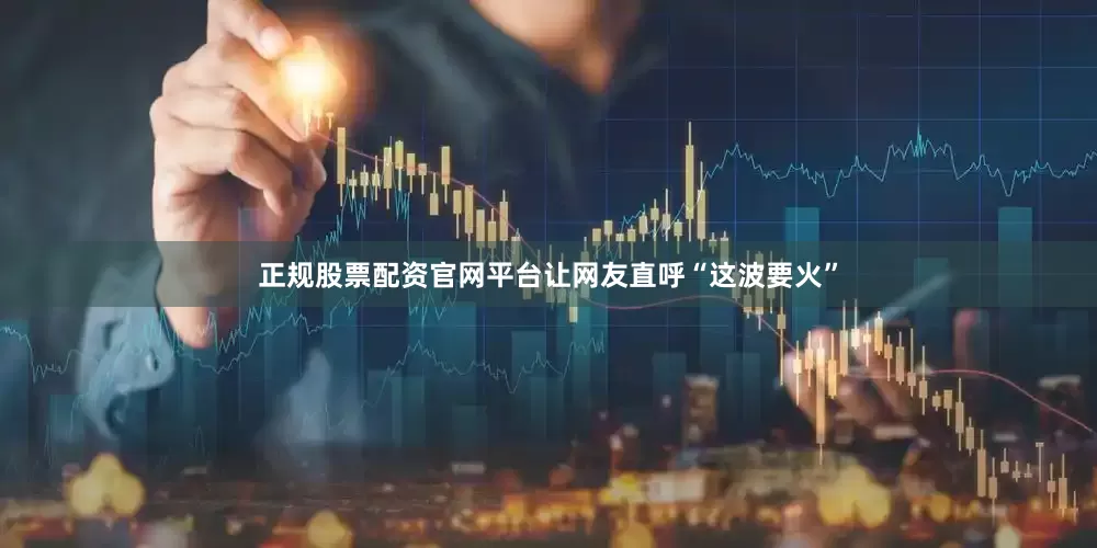 正规股票配资官网平台让网友直呼“这波要火”