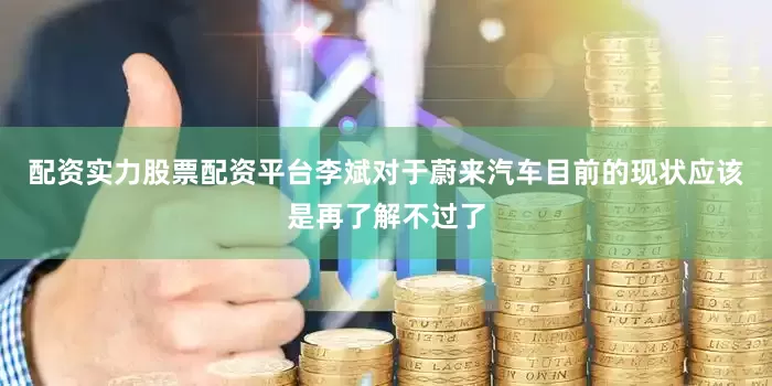 配资实力股票配资平台李斌对于蔚来汽车目前的现状应该是再了解不过了