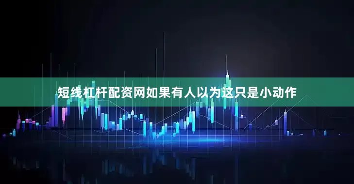短线杠杆配资网如果有人以为这只是小动作