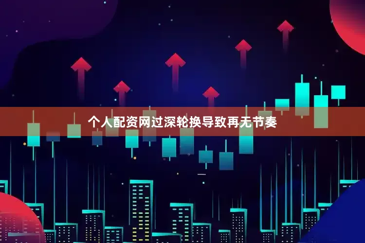 个人配资网过深轮换导致再无节奏