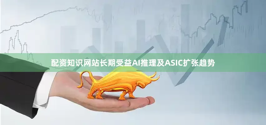 配资知识网站长期受益AI推理及ASIC扩张趋势
