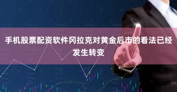 手机股票配资软件冈拉克对黄金后市的看法已经发生转变