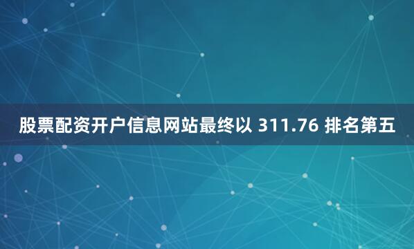 股票配资开户信息网站最终以 311.76 排名第五