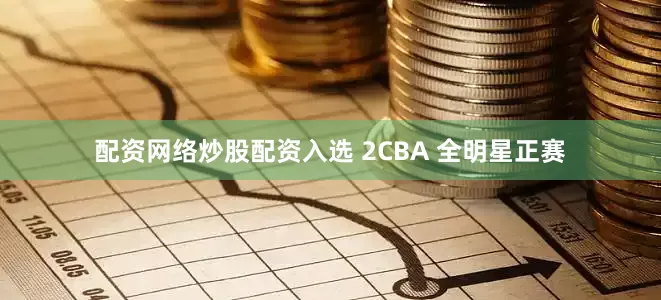 配资网络炒股配资入选 2CBA 全明星正赛